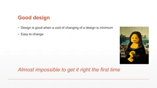 Good design
▪ Design is good when a cost of changing of a design is minimum
▪ Easy to change
Almost impossible to get it right the first time
 