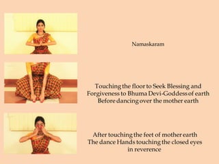 Namaskaram
Touchingthe floor to Seek Blessing and
Forgiveness to Bhuma Devi-Goddessof earth
Before dancingover the mother earth
After touchingthe feet of mother earth
The dance Hands touchingthe closed eyes
in reverence
 