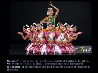 Harmony is the sense that all of the elements of design fit together.
Unity refers to the repetition of particular elements throughout
the design .These principles are used to create a sense of cohesion in
the space.
 