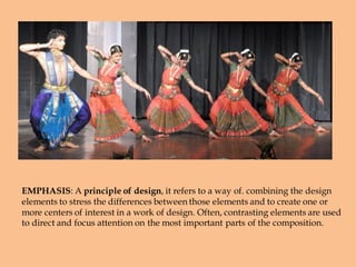 EMPHASIS: A principle of design, it refers to a way of. combining the design
elements to stress the differences between those elements and to create one or
more centers of interest in a work of design. Often, contrasting elements are used
to direct and focus attention on the most important parts of the composition.
 