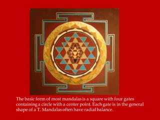 The basic form of most mandalasis a square with four gates
containing a circle with a center point. Each gate is in the general
shape of a T. Mandalasoften have radial balance.
 