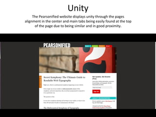 Unity
     The Pearsonified website displays unity through the pages
alignment in the center and main tabs being easily found at the top
      of the page due to being similar and in good proximity.
 