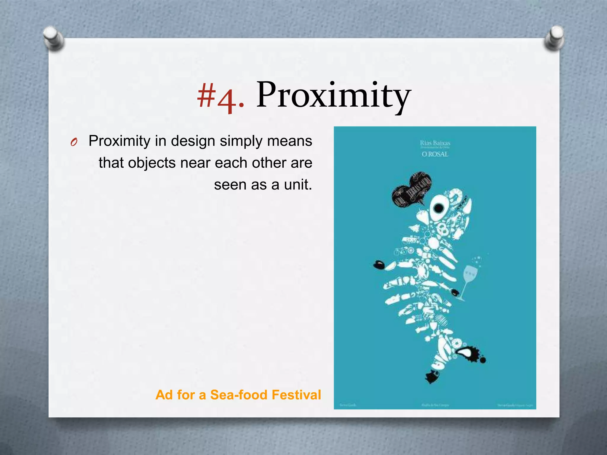 #4. Proximity
O Proximity in design simply means
   that objects near each other are
                     seen as a unit.




           Ad for a Sea-food Festival
 