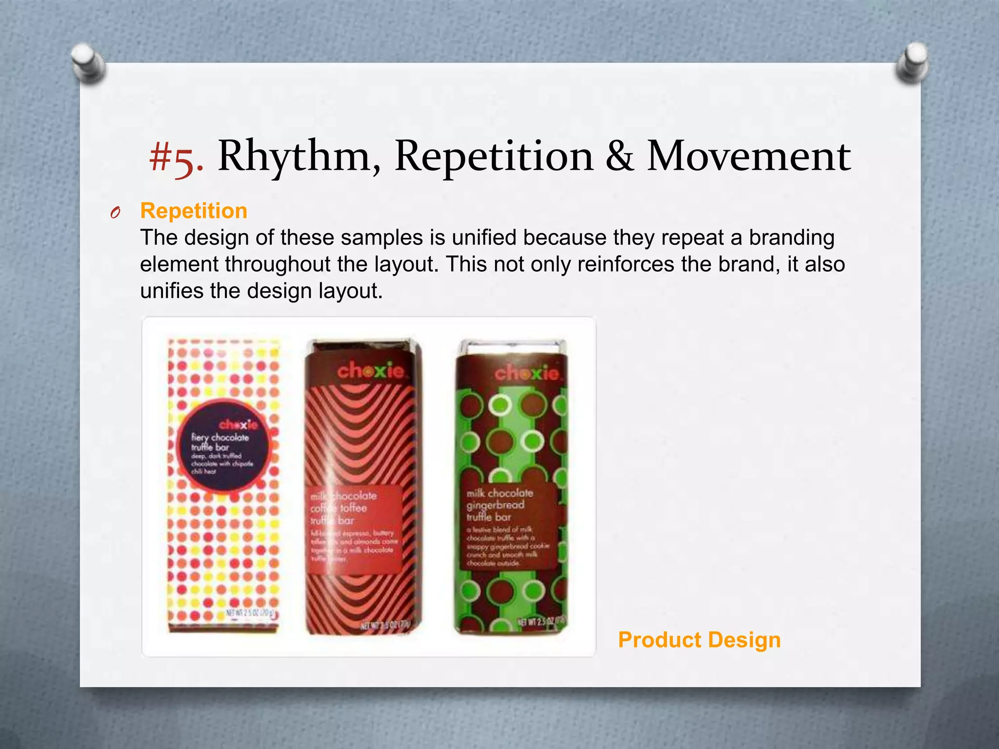 #5. Rhythm, Repetition & Movement
O   Repetition
    The design of these samples is unified because they repeat a branding
    element throughout the layout. This not only reinforces the brand, it also
    unifies the design layout.




                                                      Product Design
 