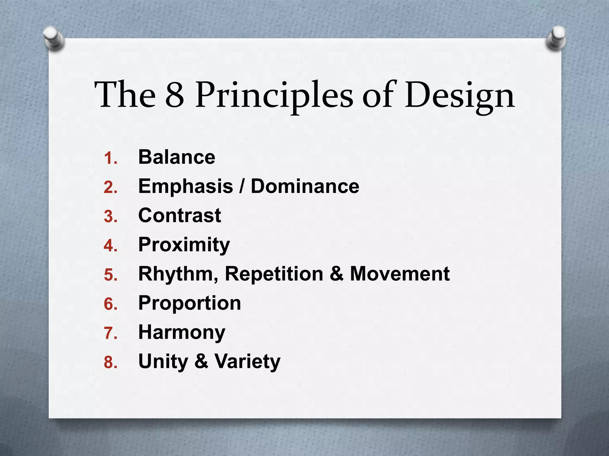 The 8 Principles of Design
1.   Balance
2.   Emphasis / Dominance
3.   Contrast
4.   Proximity
5.   Rhythm, Repetition & Movement
6.   Proportion
7.   Harmony
8.   Unity & Variety
 
