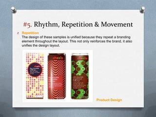 #5. Rhythm, Repetition & Movement
O   Repetition
    The design of these samples is unified because they repeat a branding
    element throughout the layout. This not only reinforces the brand, it also
    unifies the design layout.




                                                      Product Design
 