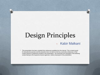 Design Principles
                                                                   - Kabir Malkani

*   This presentation has been compiled from references available from the Internet. This is meant purely
    for educational purposes and the presenter does not claim to hold any ownership whatsoever; of the
    content (textual or graphical) included in this presentation. The ownership and copyrights of the following
    content belong to the respective brands /agencies / artists showcased in this presentation.
 