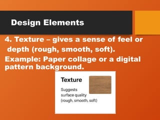 Design Elements
4. Texture – gives a sense of feel or
depth (rough, smooth, soft).
Example: Paper collage or a digital
pattern background.
 