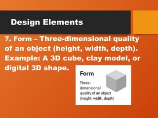 Design Elements
7. Form – Three-dimensional quality
of an object (height, width, depth).
Example: A 3D cube, clay model, or
digital 3D shape.
 