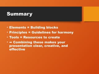 Summary
• Elements = Building blocks
• Principles = Guidelines for harmony
• Tools = Resources to create
• ➡ Combining these makes your
presentation clear, creative, and
effective
 