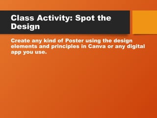 Class Activity: Spot the
Design
Create any kind of Poster using the design
elements and principles in Canva or any digital
app you use.
 