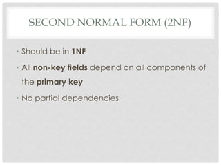 SECOND NORMAL FORM (2NF)
• Should be in 1NF
• All non-key fields depend on all components of
the primary key
• No partial dependencies
 