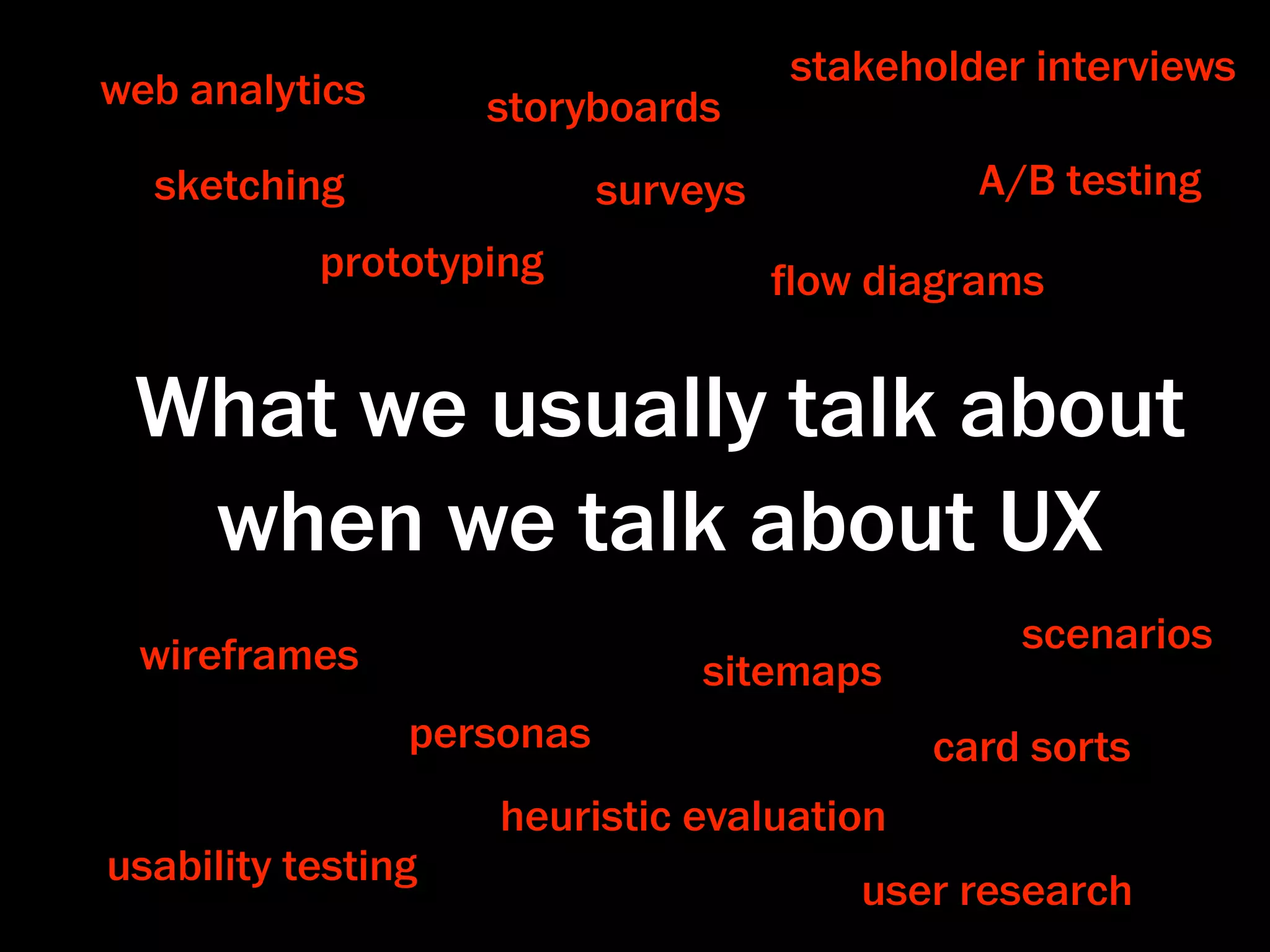 stakeholder interviews
web analytics       storyboards
  sketching                surveys            A/B testing
           prototyping               ﬂow diagrams


 What we usually talk about
  when we talk about UX
 wireframes                                     scenarios
                               sitemaps
                personas                    card sorts
                    heuristic evaluation
usability testing
                                        user research
 