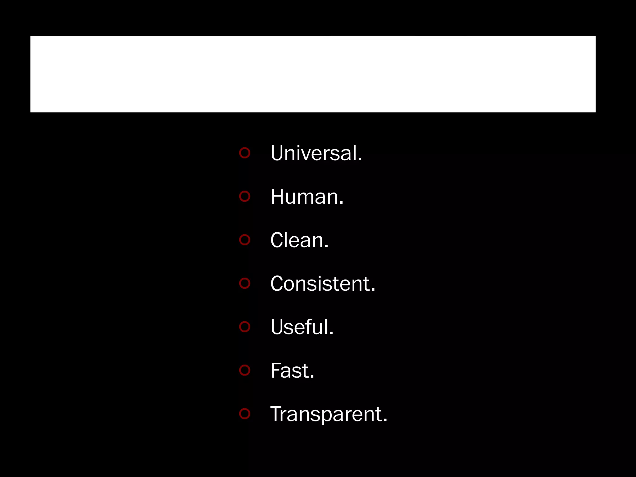 Facebook Design Principles

          Universal.
          Human.
          Clean.
          Consistent.
          Useful.
          Fast.
          Transparent.
 