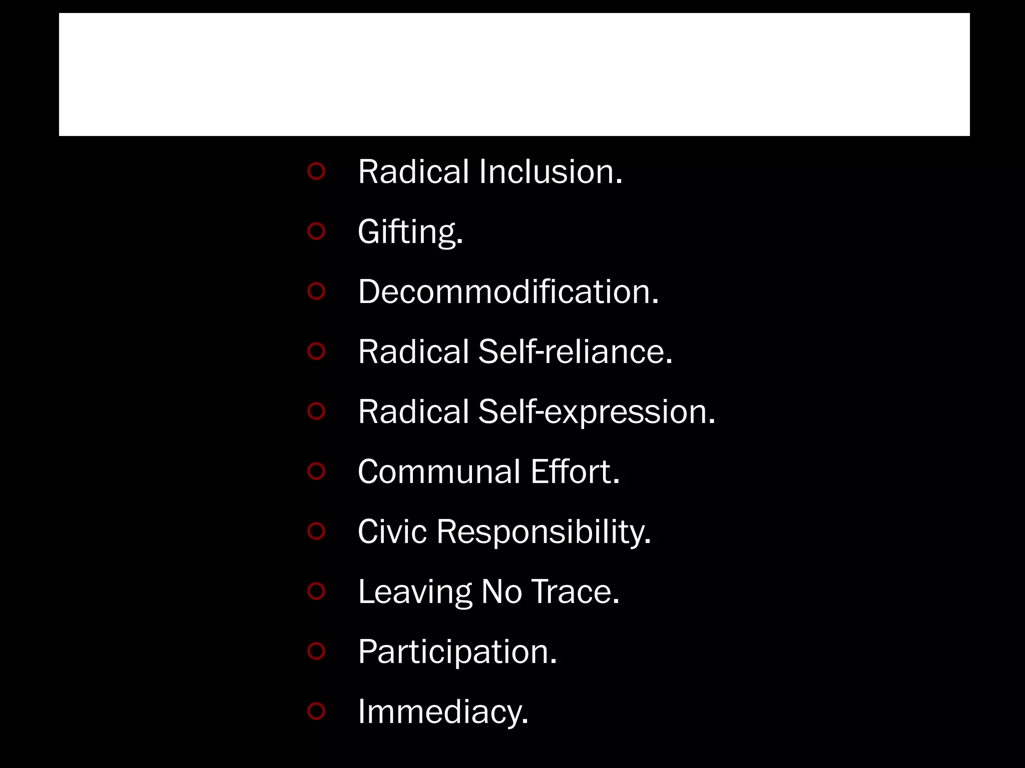 Burning Man
 Radical Inclusion.
 Giing.
 Decommodiﬁcation.
 Radical Self-reliance.
 Radical Self-expression.
 Communal Eﬀort.
 Civic Responsibility.
 Leaving No Trace.
 Participation.
 Immediacy.
 