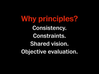 Why principles?
    Consistency.
    Constraints.
   Shared vision.
Objective evaluation.
 
