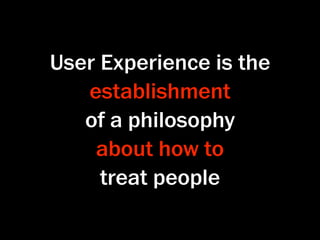 User Experience is the
   establishment
   of a philosophy
    about how to
     treat people
 