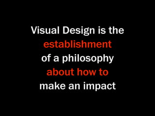 Visual Design is the
   establishment
  of a philosophy
    about how to
  make an impact
 