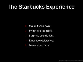 ﬔe Starbucks Experience


       Make it your own.
       Everything matters.
       Surprise and delight.
       Embrace resistance.
       Leave your mark.




                               http://www.starbucksexperience.net/excerpts.html
 