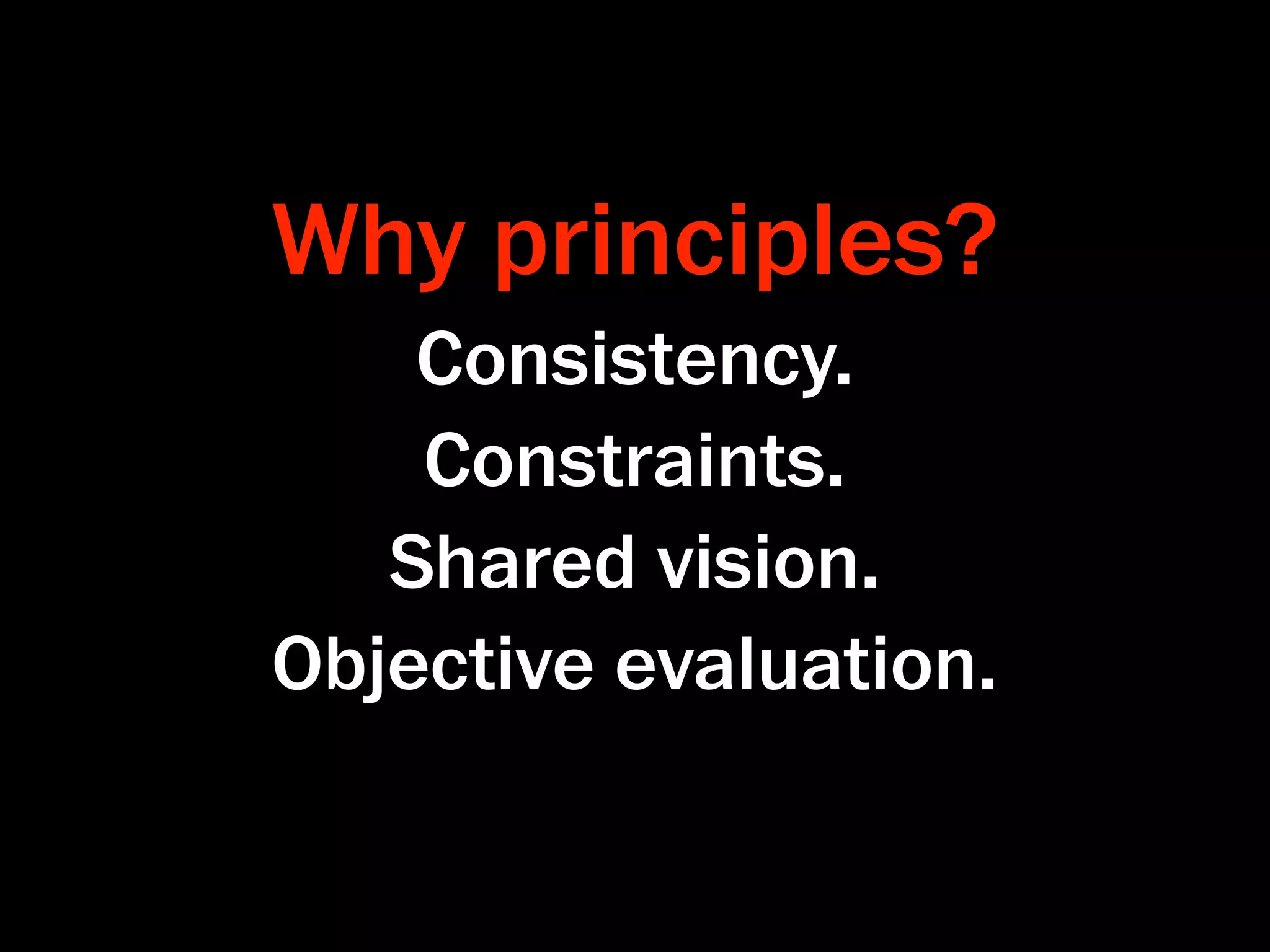 Why principles?
    Consistency.
    Constraints.
   Shared vision.
Objective evaluation.
 