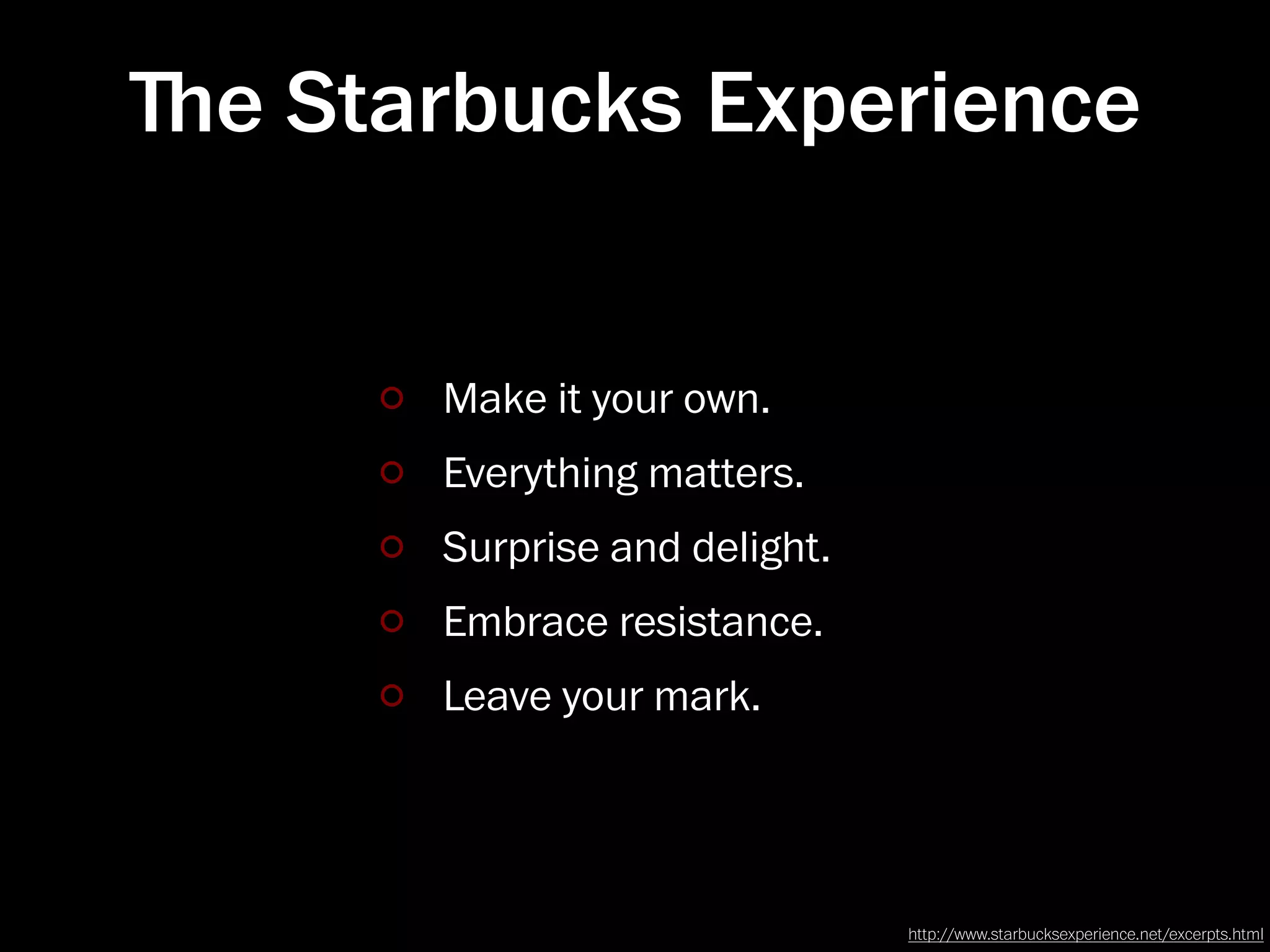 ﬔe Starbucks Experience


       Make it your own.
       Everything matters.
       Surprise and delight.
       Embrace resistance.
       Leave your mark.




                               http://www.starbucksexperience.net/excerpts.html
 