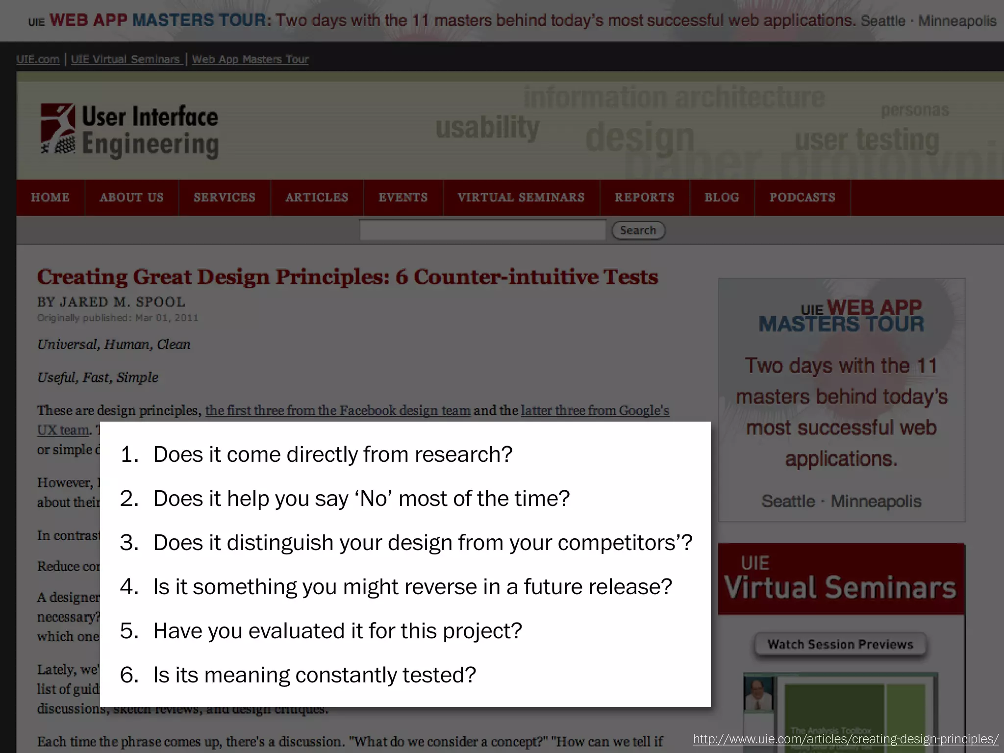 1. Does it come directly from research?
2. Does it help you say ‘No’ most of the time?
3. Does it distinguish your design from your competitors’?
4. Is it something you might reverse in a future release?
5. Have you evaluated it for this project?
6. Is its meaning constantly tested?

                                                            http://www.uie.com/articles/creating-design-principles/
 