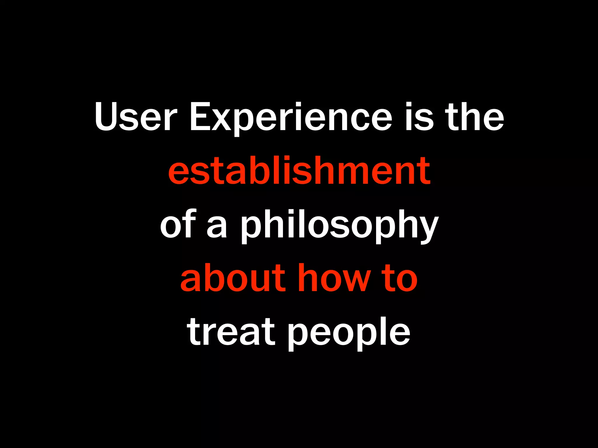 User Experience is the
   establishment
   of a philosophy
    about how to
     treat people
 