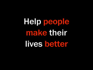 Help people
make their
lives better
 