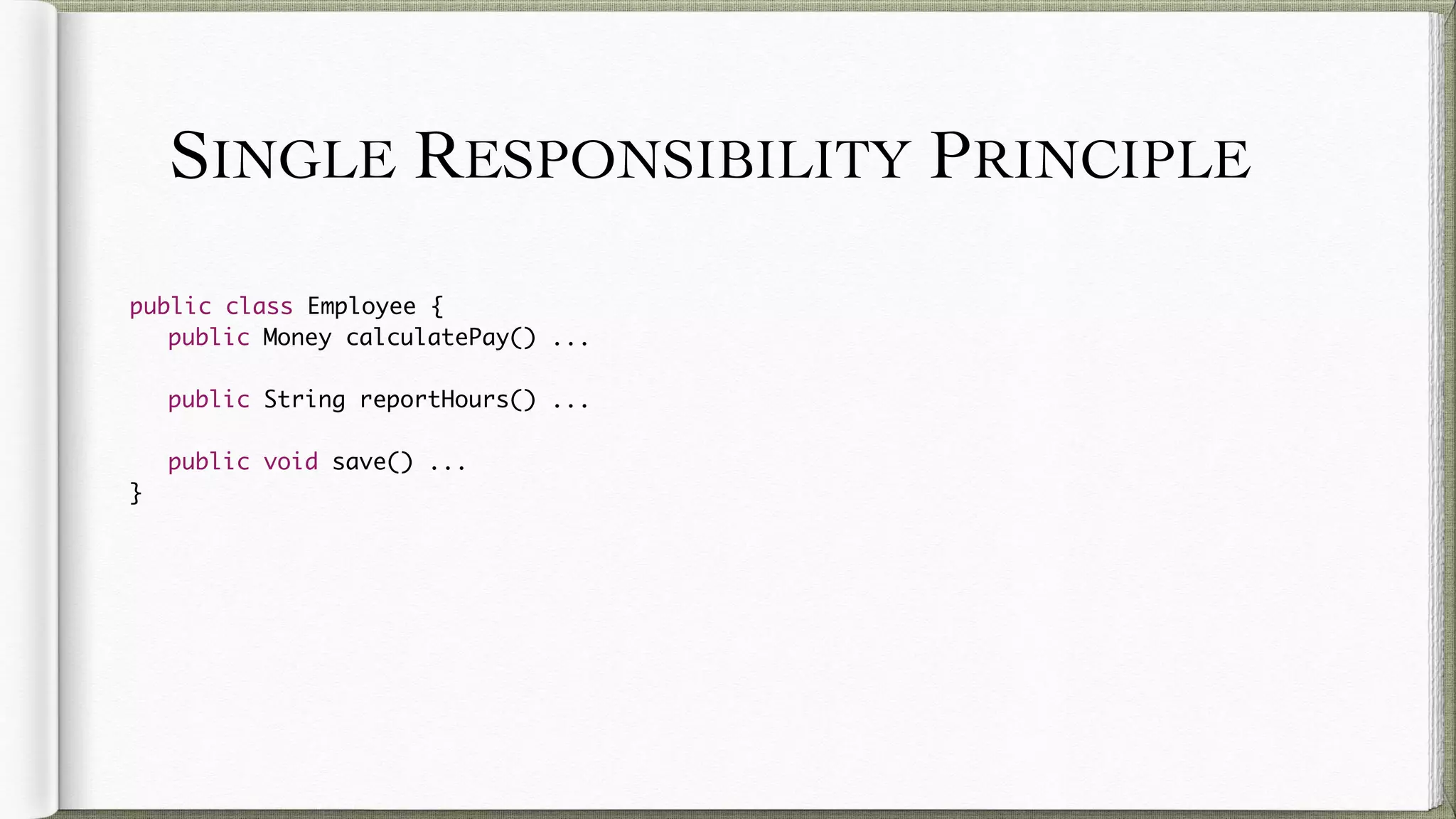 SINGLE RESPONSIBILITY PRINCIPLE
public class Employee {
public Money calculatePay() ...
public String reportHours() ...
public void save() ...
}
 