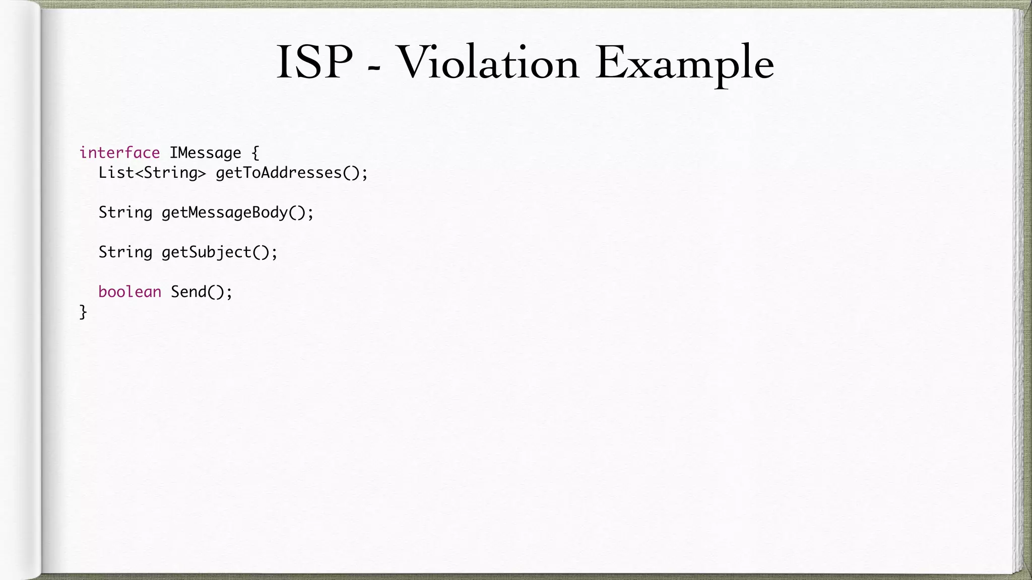 ISP - Violation Example
interface IMessage {
List<String> getToAddresses();
String getMessageBody();
String getSubject();
boolean Send();
}
 