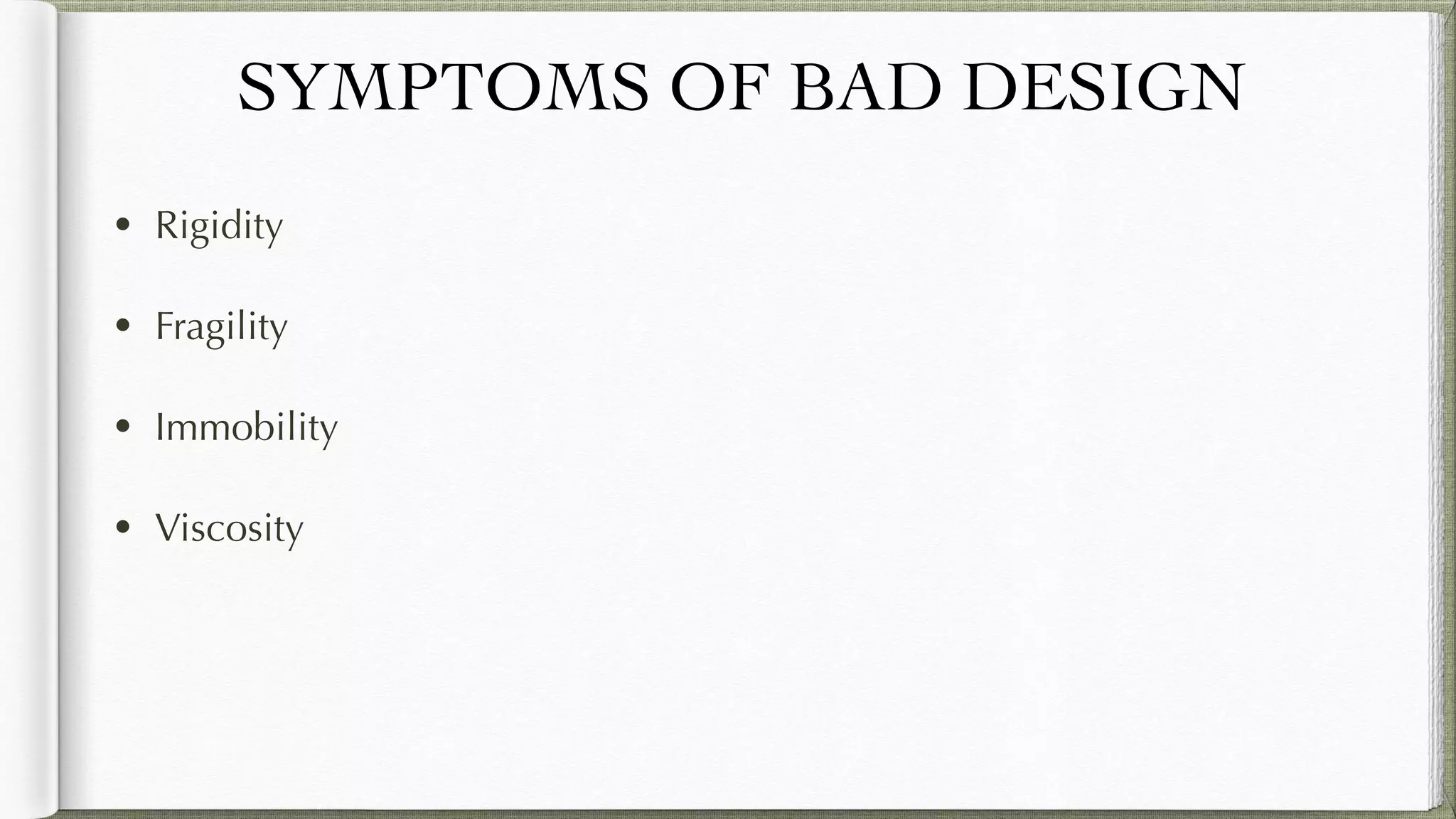 SYMPTOMS OF BAD DESIGN
• Rigidity
• Fragility
• Immobility
• Viscosity
 