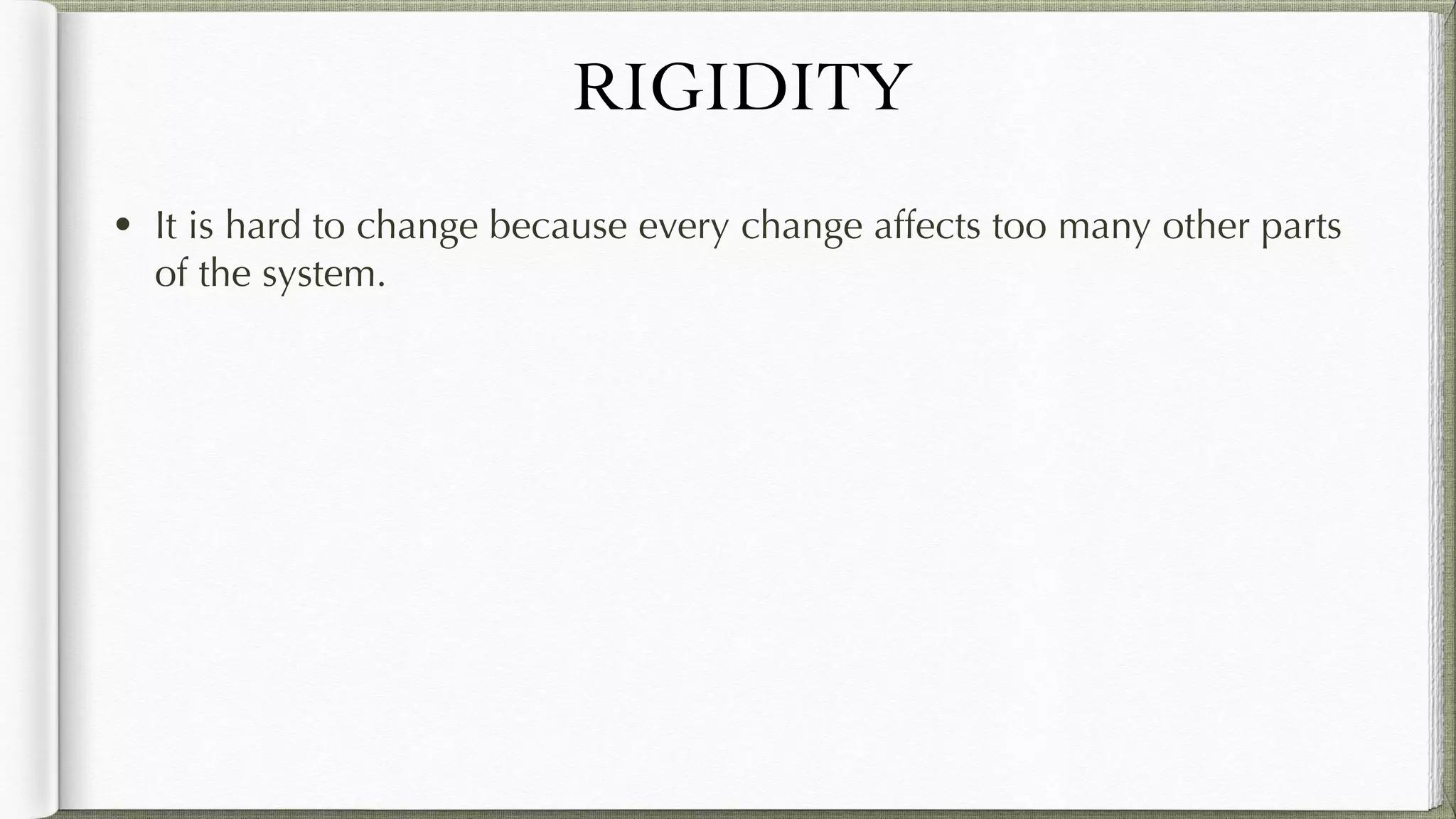 RIGIDITY
• It is hard to change because every change affects too many other
parts of the system.
 