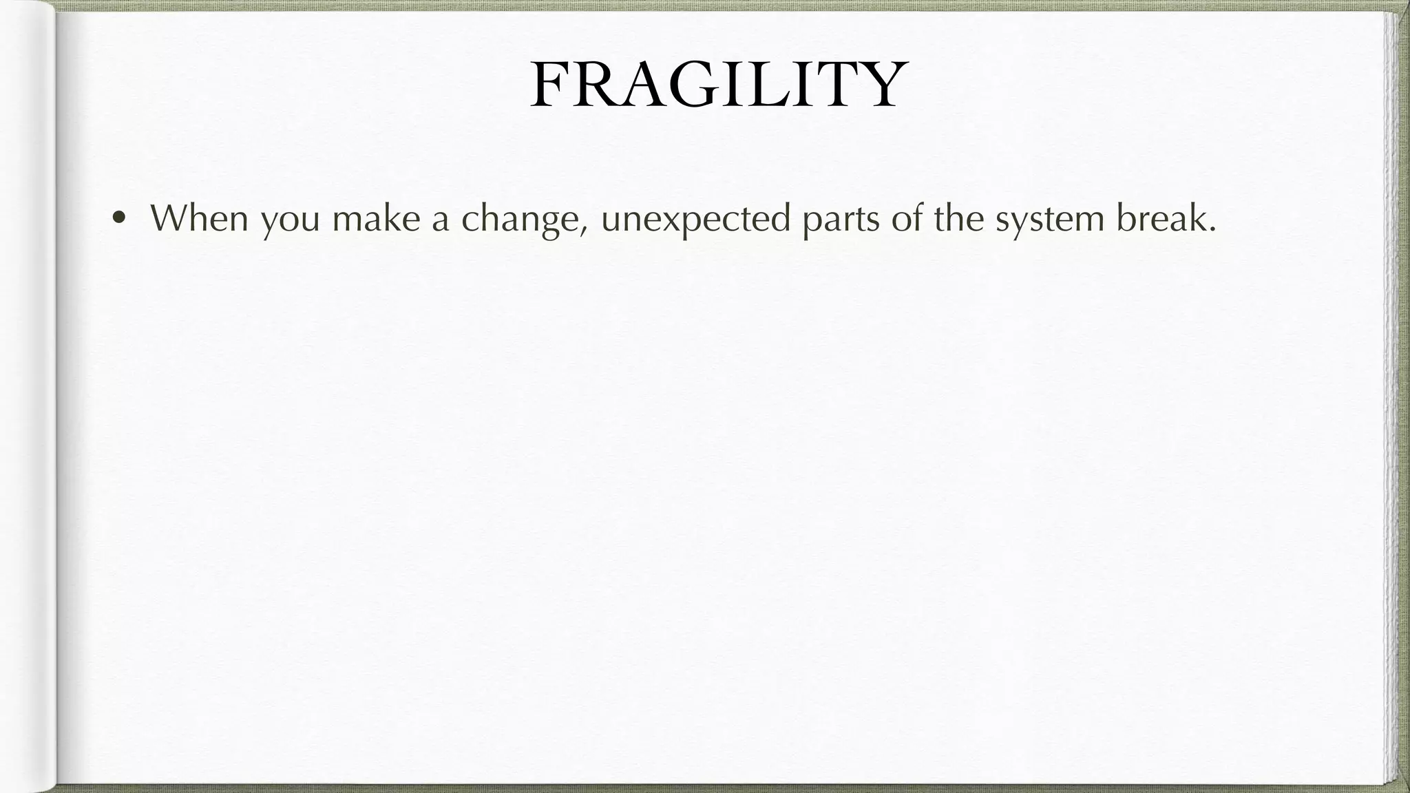 FRAGILITY
• When you make a change, unexpected parts of the system break.
 