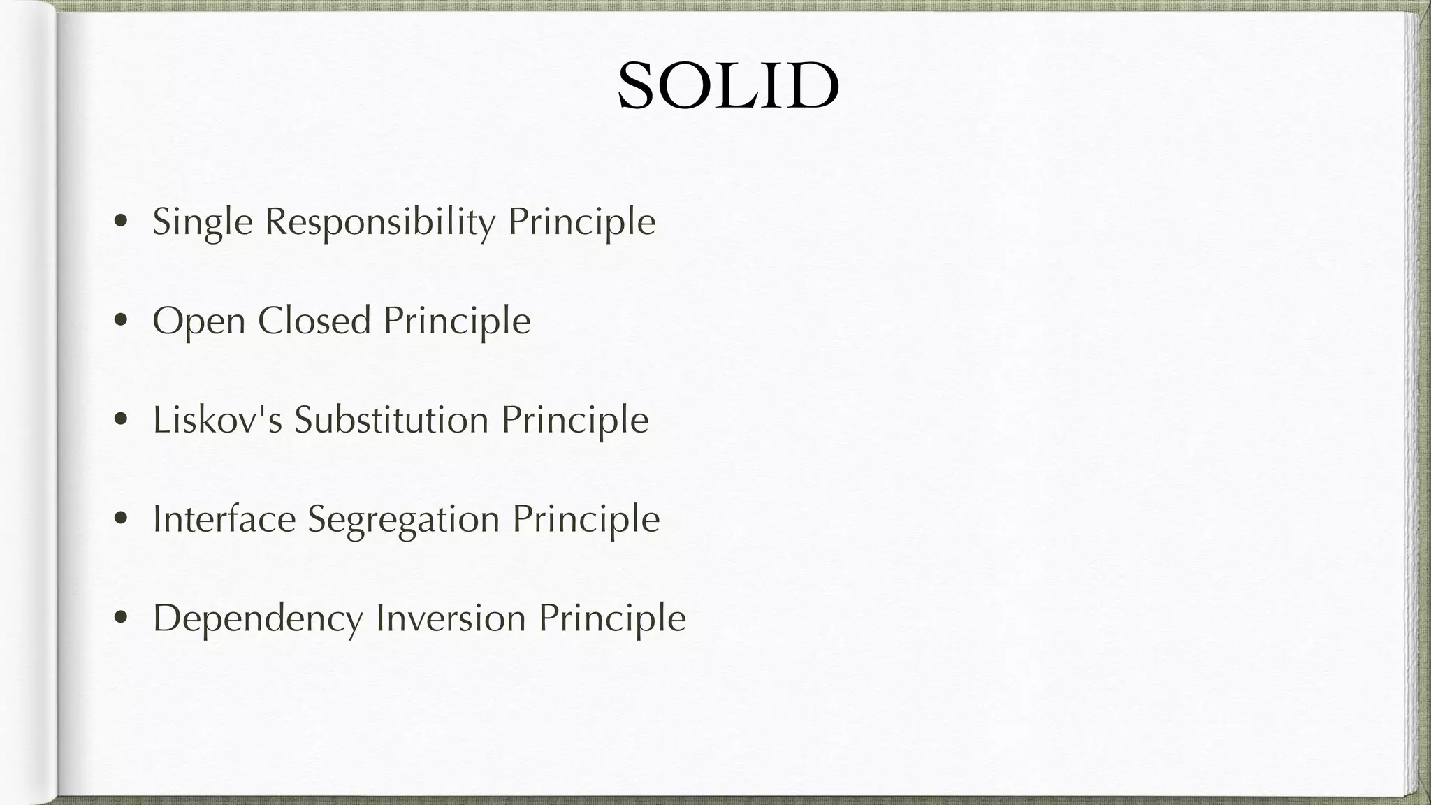 SOLID
• Single Responsibility Principle
• Open Closed Principle
• Liskov's Substitution Principle
• Interface Segregation Principle
• Dependency Inversion Principle
 