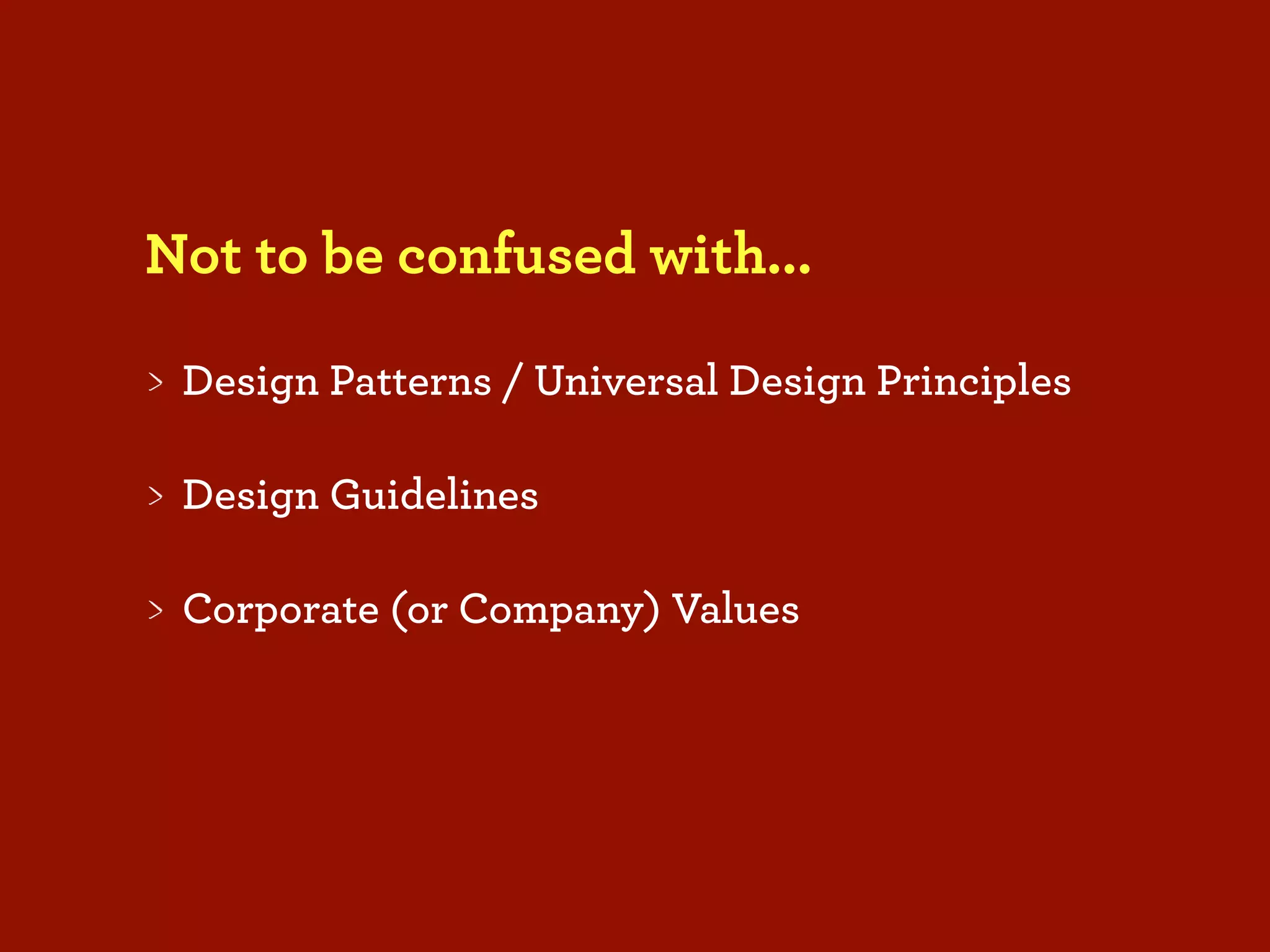 Not to be confused with...

 Design Patterns / Universal Design Principles

 Design Guidelines

 Corporate (or Company) Values
 