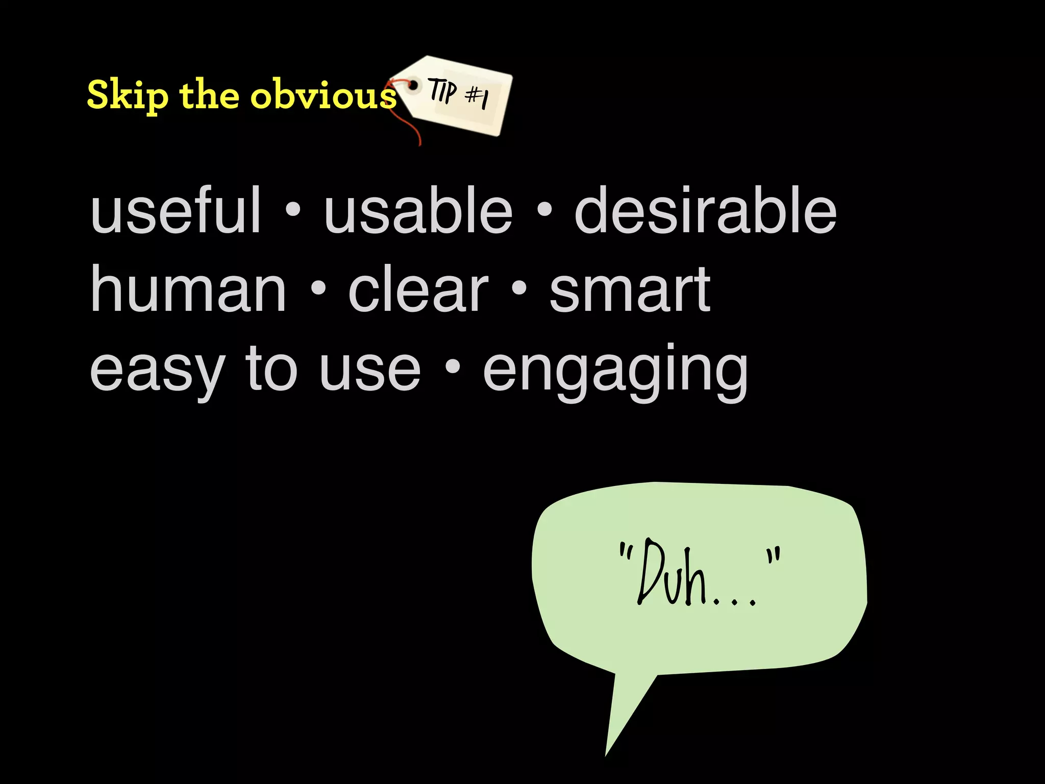 Skip the obvious   TIP #1



useful • usable • desirable
human • clear • smart
easy to use • engaging


                            “Duh...”
 