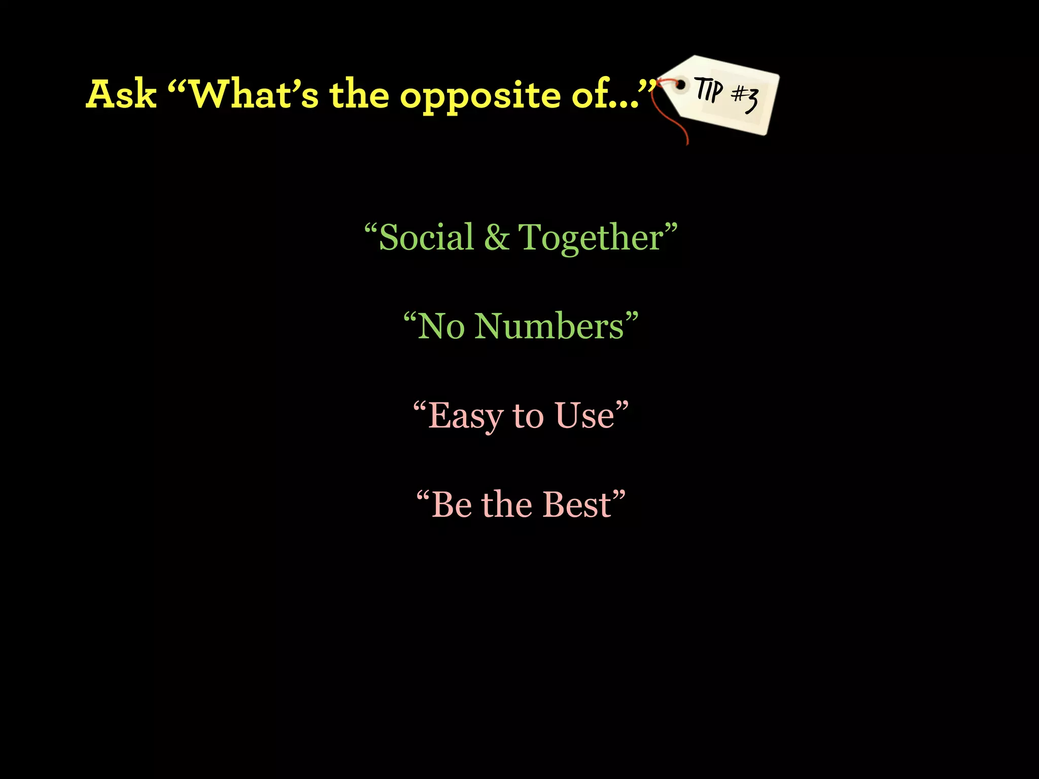 Ask “What’s the opposite of...”      TIP #3



               “Social & Together”

                 “No Numbers”

                 “Easy to Use”

                  “Be the Best”
 