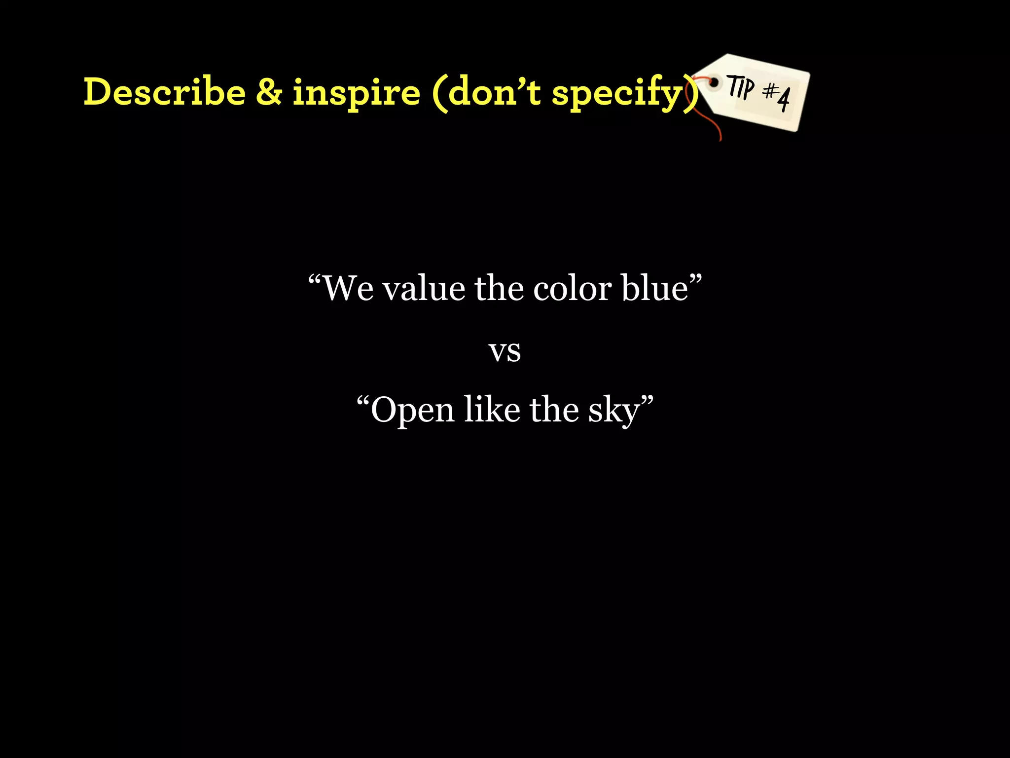 Describe & inspire (don’t specify)      TIP #4




            “We value the color blue”
                       vs
               “Open like the sky”
 