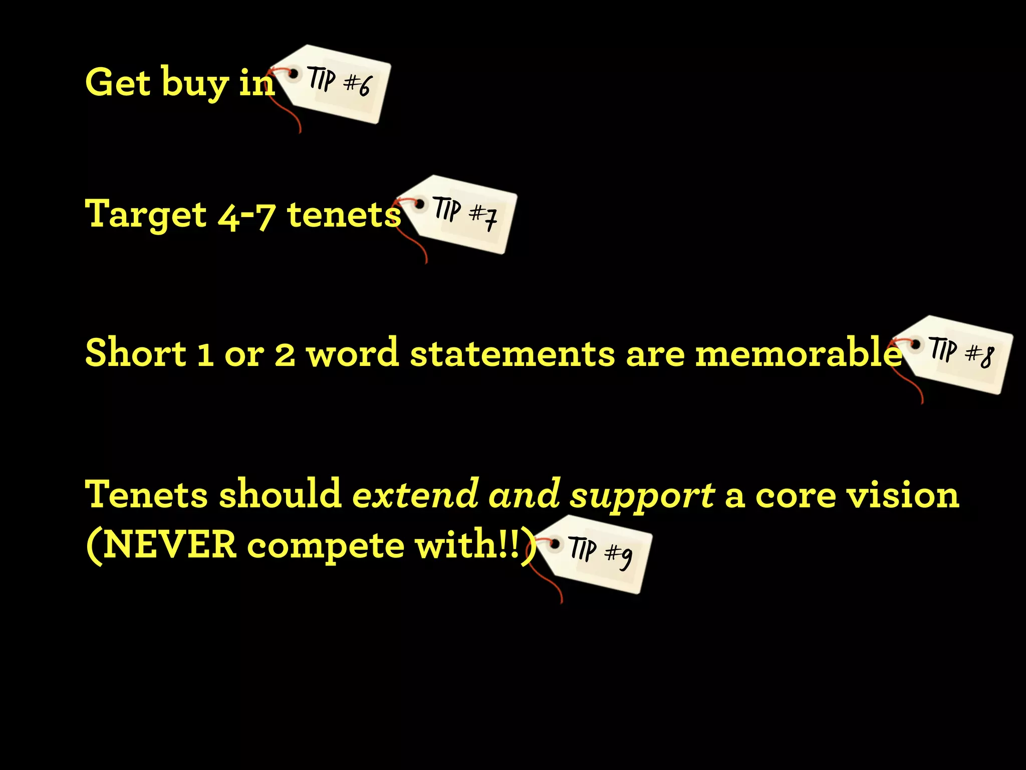 Get buy in   TIP #6



Target 4-7 tenets     TIP #7



Short 1 or 2 word statements are memorable   TIP #8



Tenets should extend and support a core vision
(NEVER compete with!!) TIP #9
 