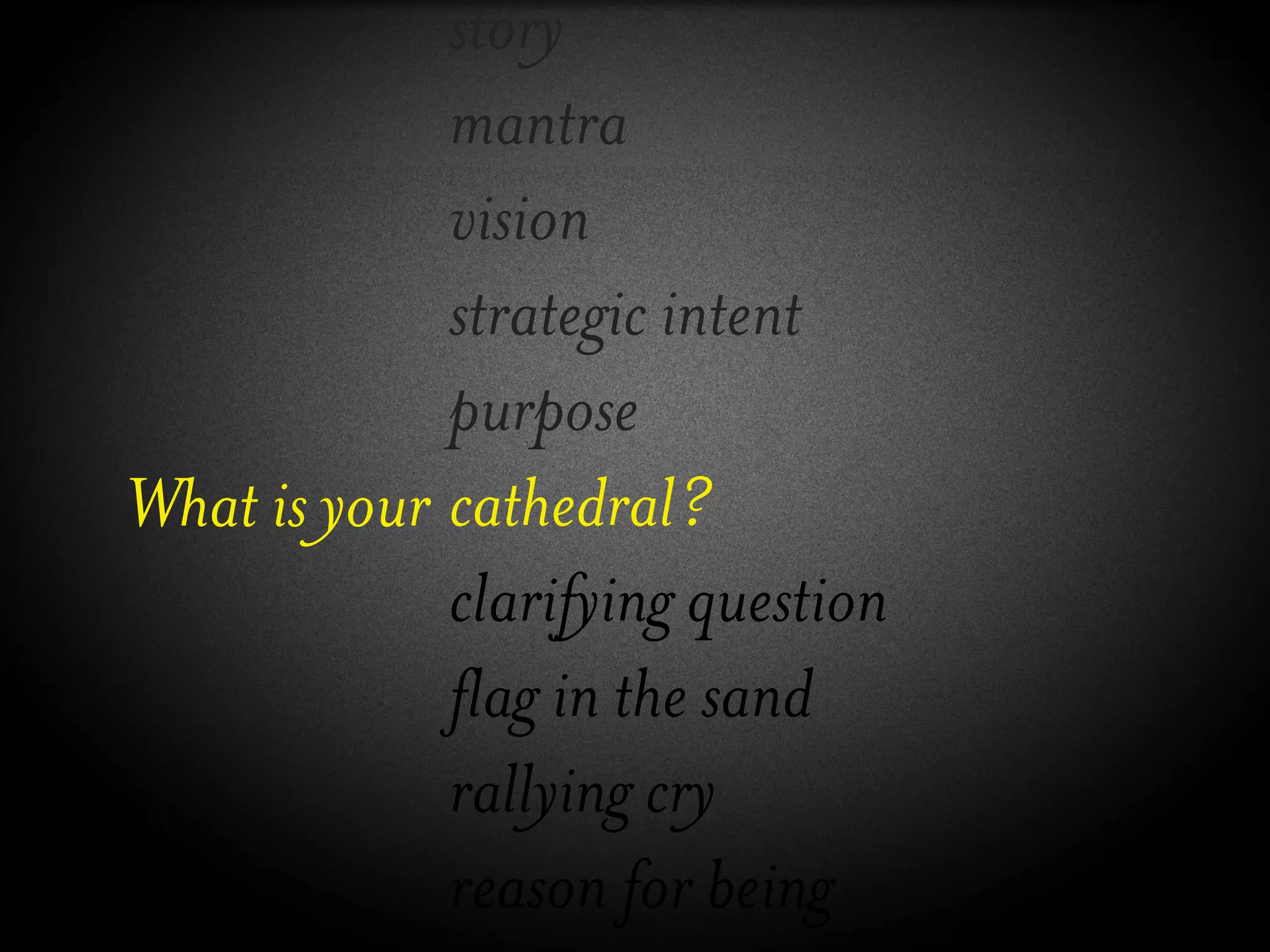 story
             mantra
             vision
             strategic intent
             purpose
What is your cathedral?
             clarifying question
             flag in the sand
             rallying cry
             reason for being
 