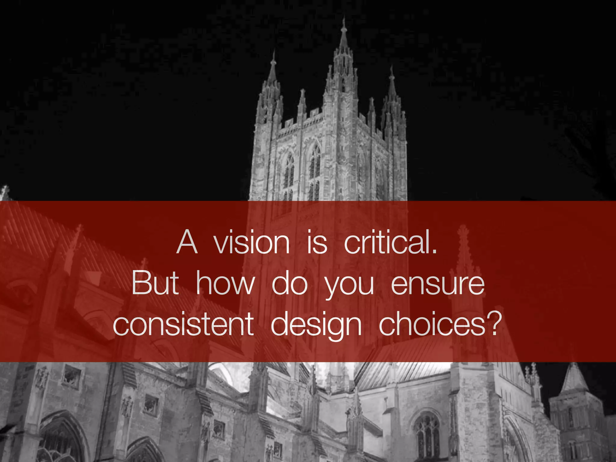 A vision is critical.
 But how do you ensure
consistent design choices?
 