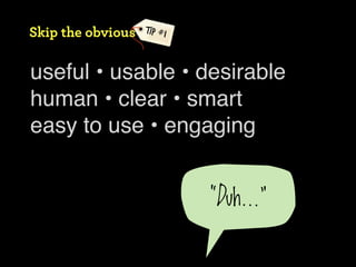 Skip the obvious   TIP #1



useful • usable • desirable
human • clear • smart
easy to use • engaging


                            “Duh...”
 