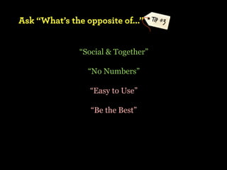 Ask “What’s the opposite of...”      TIP #3



               “Social & Together”

                 “No Numbers”

                 “Easy to Use”

                  “Be the Best”
 