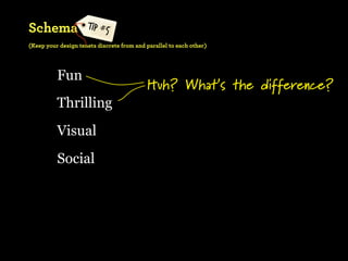 Schema               TIP #5
(Keep your design tenets discrete from and parallel to each other)




          Fun
                                            Huh? What’s the difference?
          Thrilling
          Visual
          Social
 