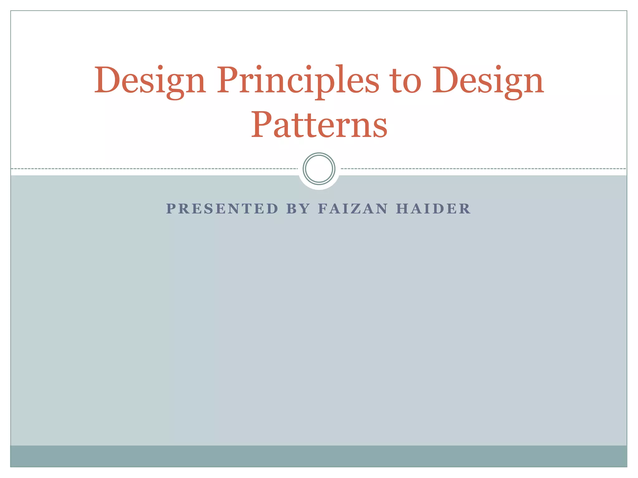 P R E S E N T E D B Y F A I Z A N H A I D E R
Design Principles to Design
Patterns
 