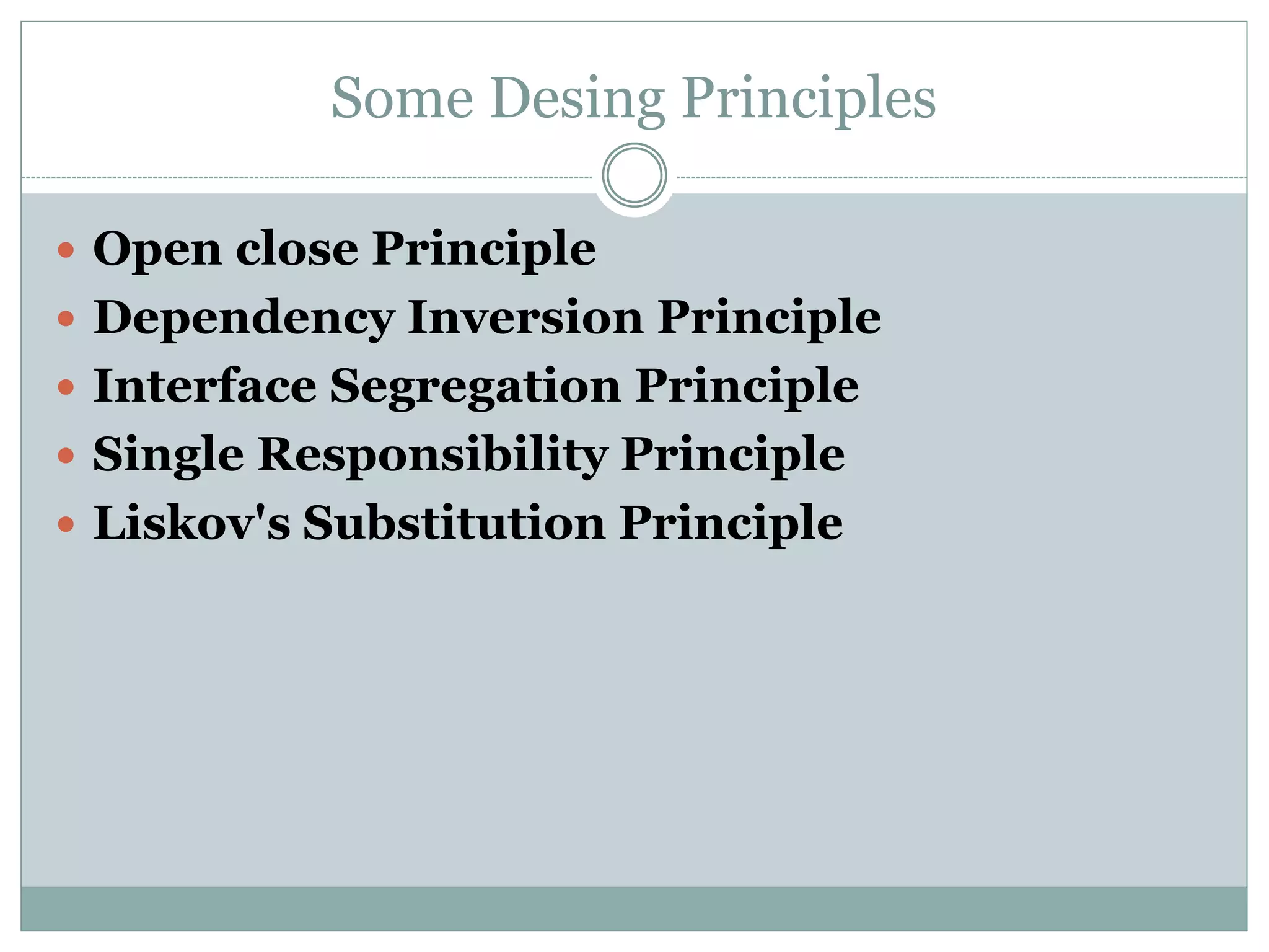 Some Desing Principles
 Open close Principle
 Dependency Inversion Principle
 Interface Segregation Principle
 Single Responsibility Principle
 Liskov's Substitution Principle
 