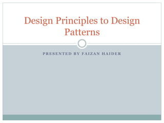 P R E S E N T E D B Y F A I Z A N H A I D E R
Design Principles to Design
Patterns
 