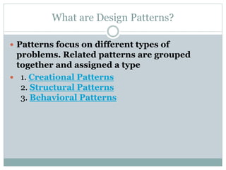 What are Design Patterns?
 Patterns focus on different types of
problems. Related patterns are grouped
together and assigned a type
 1. Creational Patterns
2. Structural Patterns
3. Behavioral Patterns
 