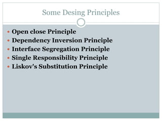 Some Desing Principles
 Open close Principle
 Dependency Inversion Principle
 Interface Segregation Principle
 Single Responsibility Principle
 Liskov's Substitution Principle
 