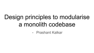 Design principles to modularise
a monolith codebase
- Prashant Kalkar
 
